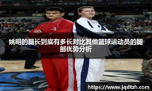姚明的腿长到底有多长对比其他篮球运动员的腿部优势分析