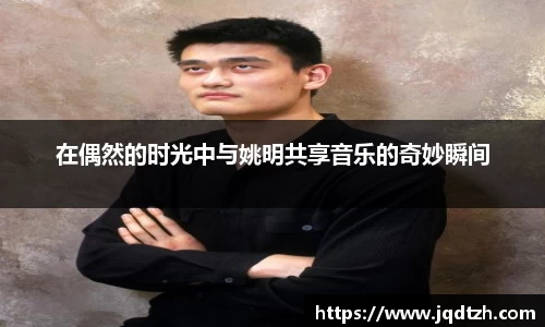 在偶然的时光中与姚明共享音乐的奇妙瞬间