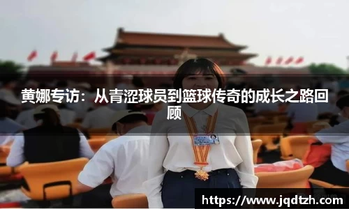 黄娜专访：从青涩球员到篮球传奇的成长之路回顾