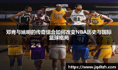 邓肯与姚明的传奇组合如何改变NBA历史与国际篮球格局