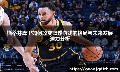 斯蒂芬库里如何改变篮球游戏的格局与未来发展潜力分析