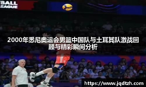 2000年悉尼奥运会男篮中国队与土耳其队激战回顾与精彩瞬间分析