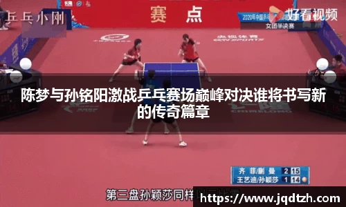 陈梦与孙铭阳激战乒乓赛场巅峰对决谁将书写新的传奇篇章