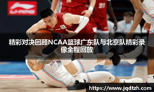 精彩对决回顾NCAA篮球广东队与北京队精彩录像全程回放