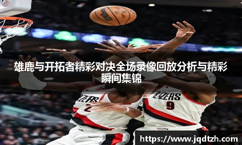 雄鹿与开拓者精彩对决全场录像回放分析与精彩瞬间集锦